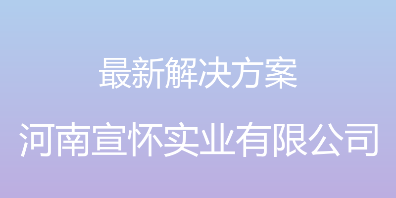 最新解决方案 - 河南宣怀实业有限公司